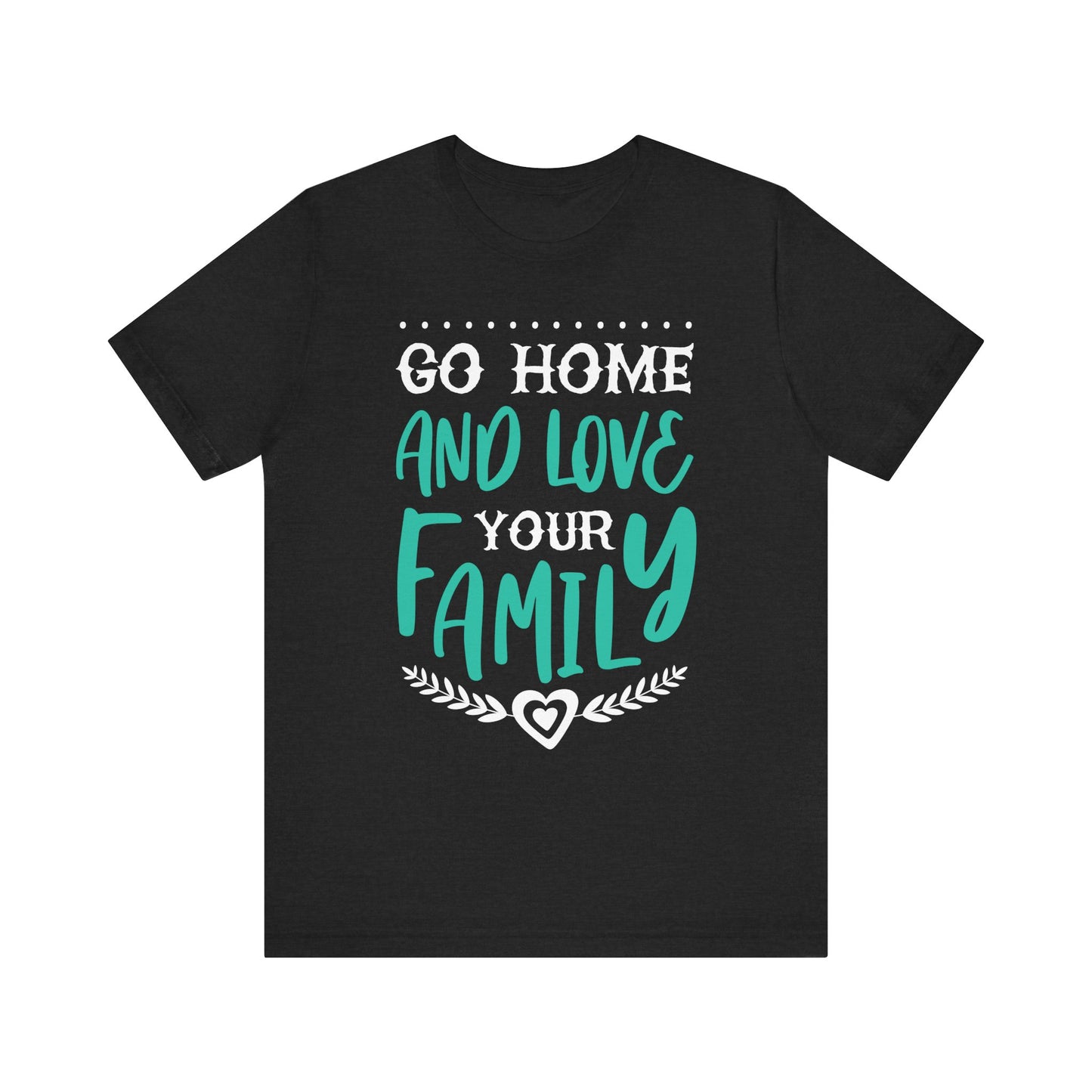 GO HOME AND LOVE YOUR FAMILY Tee