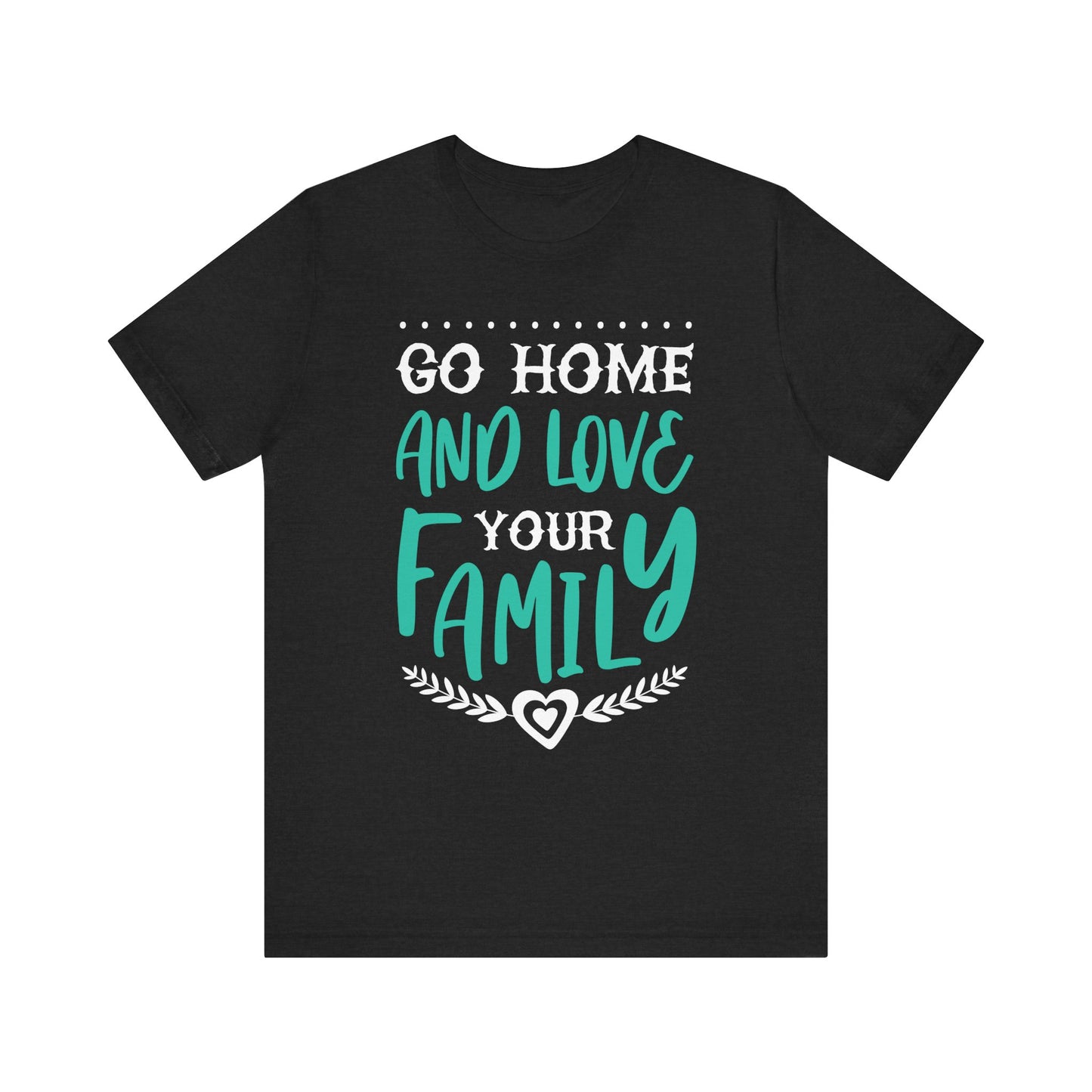 GO HOME AND LOVE YOUR FAMILY Tee