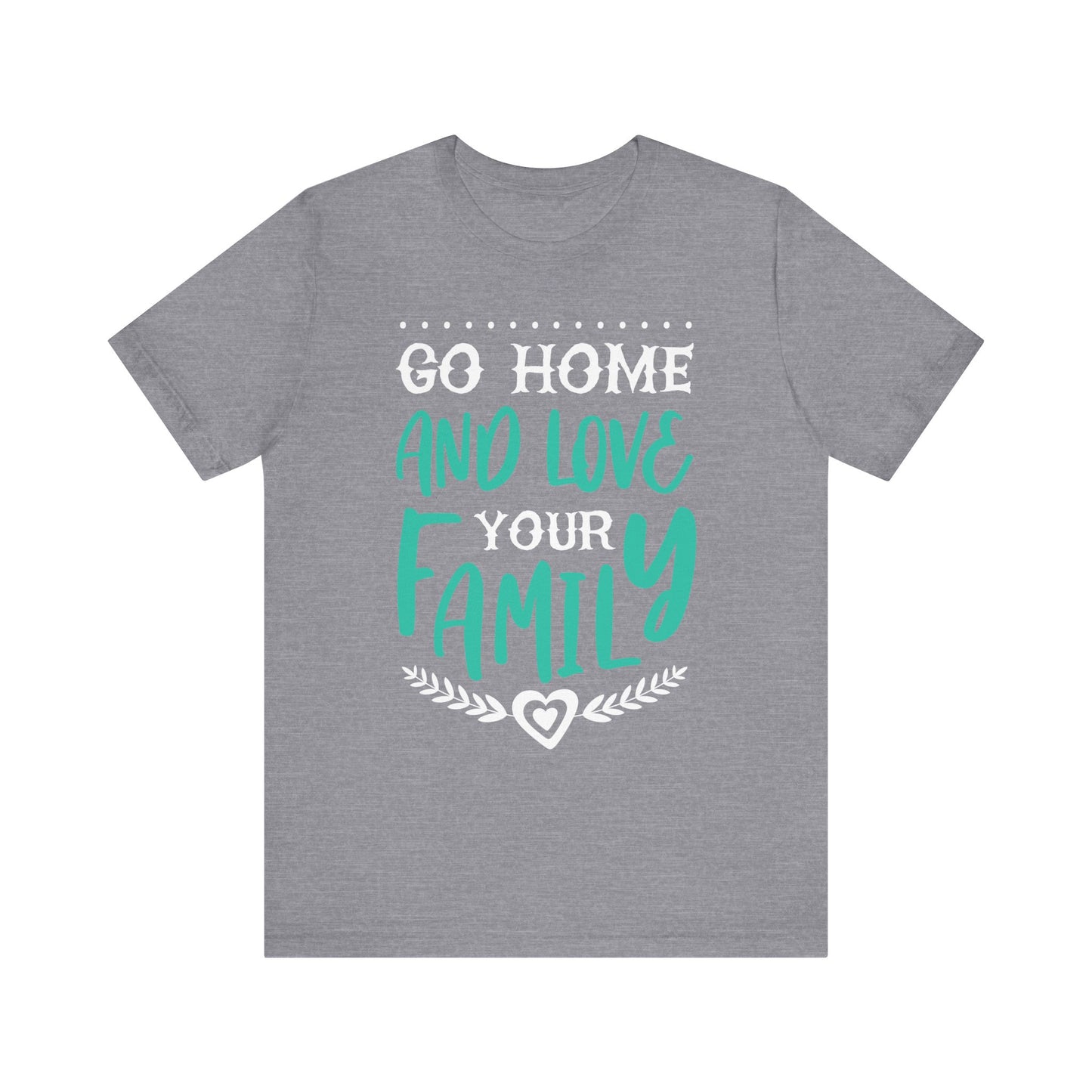 GO HOME AND LOVE YOUR FAMILY Tee