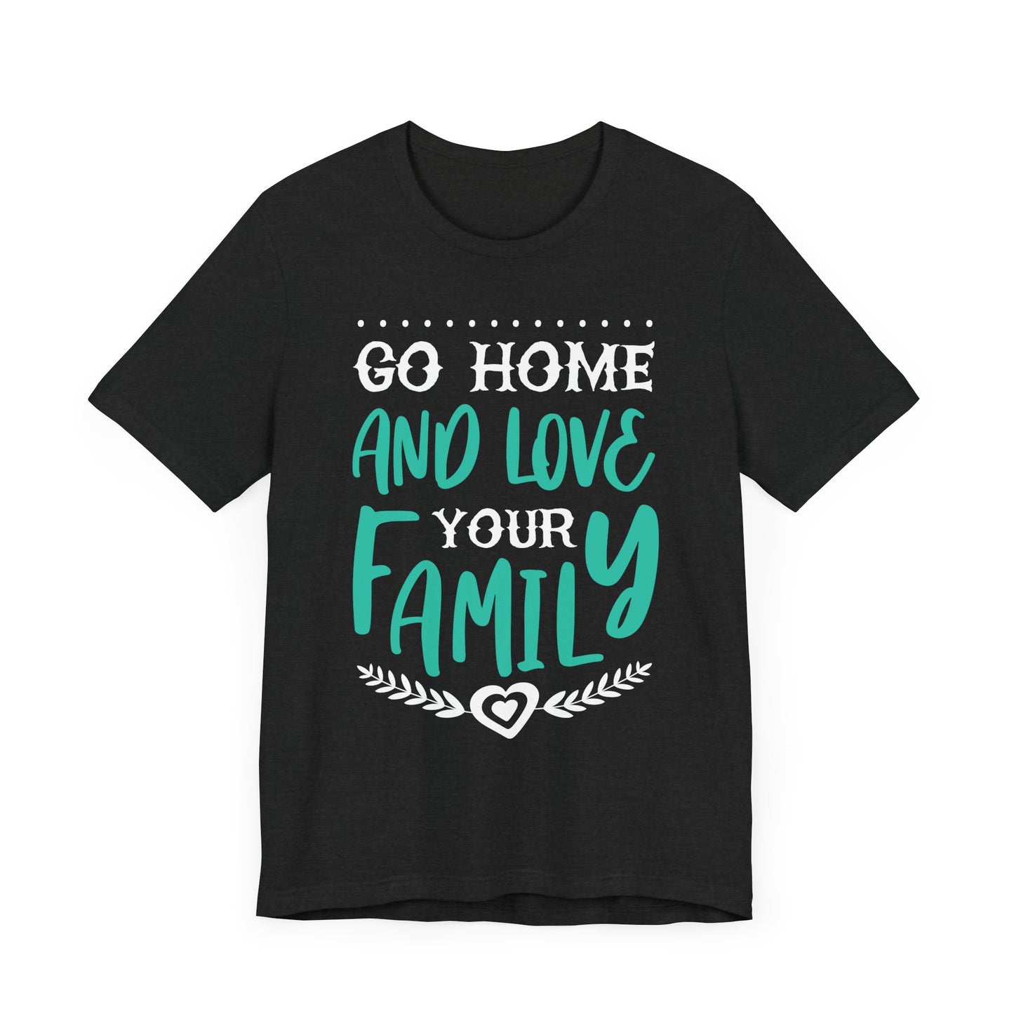 GO HOME AND LOVE YOUR FAMILY Tee