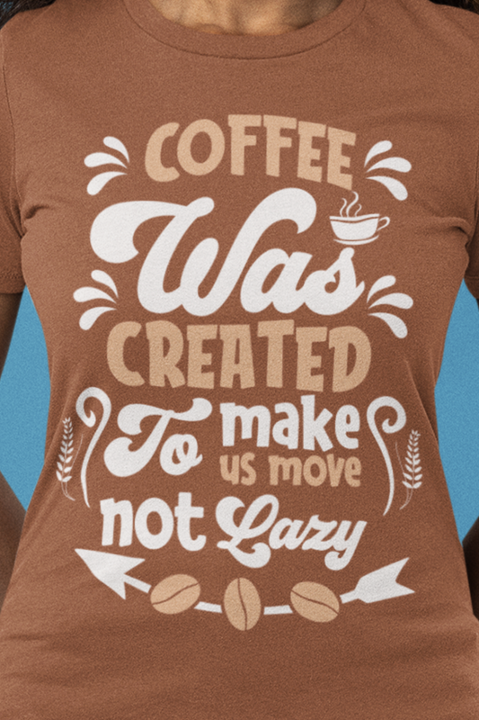 Coffee Was Created To Make Us Move Not Lazy - Coffee Tee