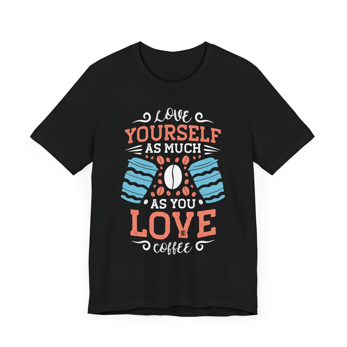 Love Yourself As Much As You Love Coffee - Coffee Tee